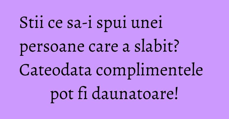 Stii ce sa-i spui unei persoane care a slabit? Cateodata complimentele pot fi daunatoare! Stii ce sa-i spui unei persoane care a slabit? Cateodata complimentele pot fi daunatoare!