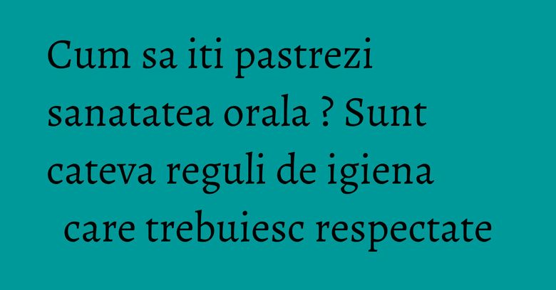 Cum sa iti pastrezi sanatatea orala ? Sunt cateva reguli de igiena care trebuiesc respectate Cum sa iti pastrezi sanatatea orala ? Sunt cateva reguli de igiena care trebuiesc respectate