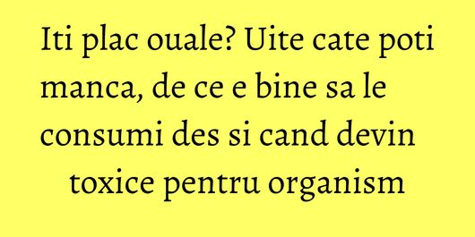 Iti plac ouale? Uite cate poti manca, de ce e bine sa le consumi des si cand devin toxice pentru organism