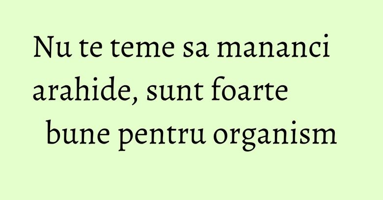 Nu te teme sa mananci arahide, sunt foarte bune pentru organism Nu te teme sa mananci arahide, sunt foarte bune pentru organism