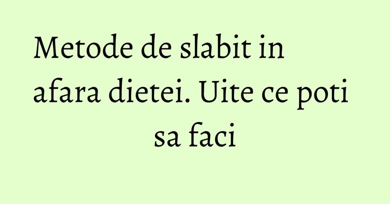 Metode de slabit in afara dietei. Uite ce poti sa faci Metode de slabit in afara dietei. Uite ce poti sa faci
