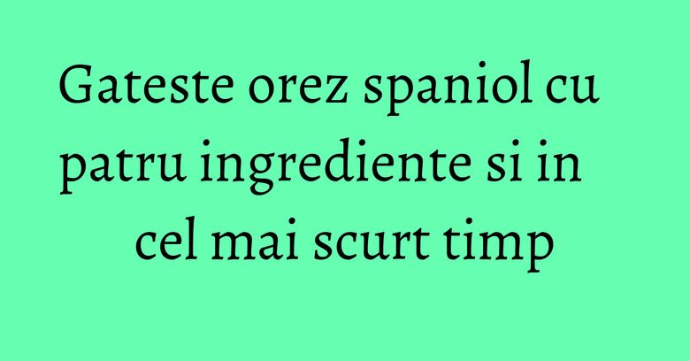 Gateste orez spaniol cu patru ingrediente si in cel mai scurt timp Gateste orez spaniol cu patru ingrediente si in cel mai scurt timp