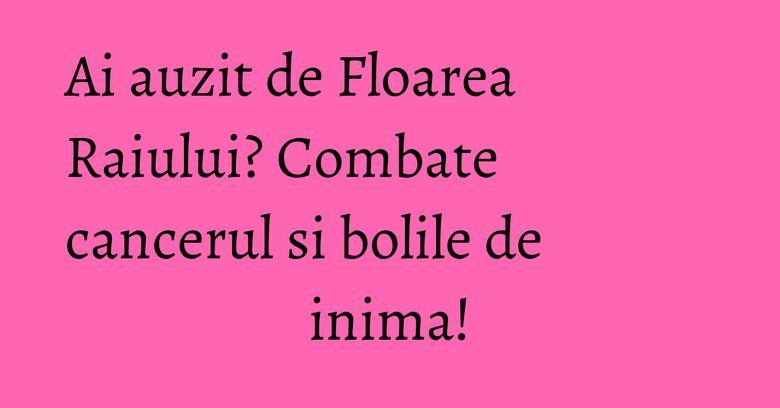 Ai auzit de Floarea Raiului? Combate cancerul si bolile de inima! Ai auzit de Floarea Raiului? Combate cancerul si bolile de inima!
