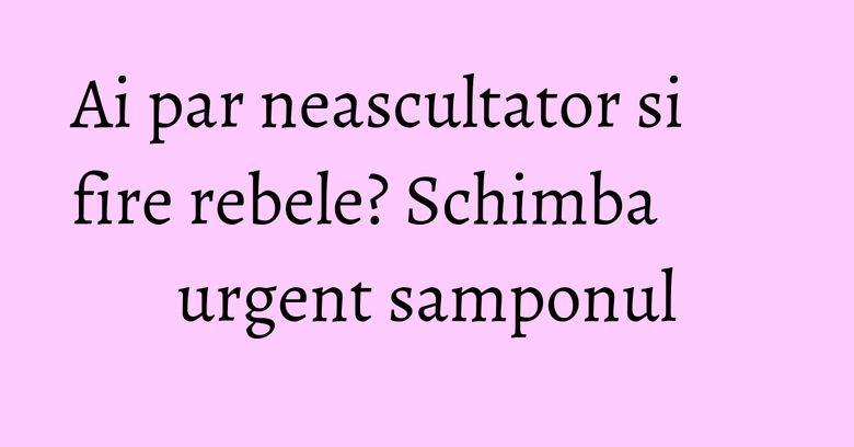 Ai par neascultator si fire rebele? Schimba urgent samponul Ai par neascultator si fire rebele? Schimba urgent samponul