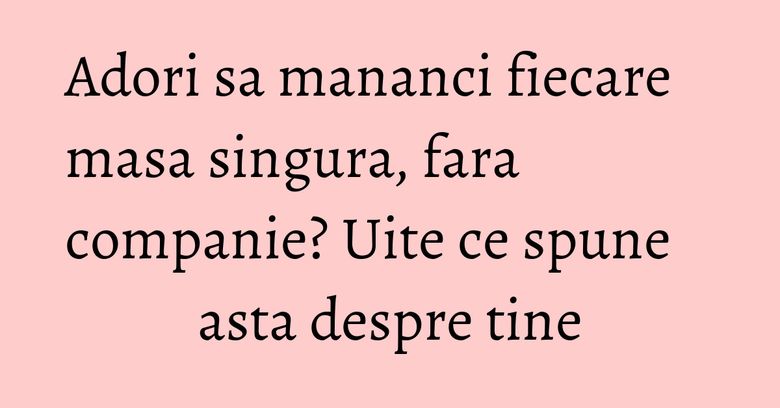 Adori sa mananci fiecare masa singura, fara companie? Uite ce spune asta despre tine