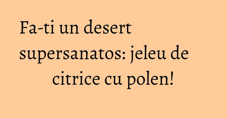 Fa-ti un desert supersanatos: jeleu de citrice cu polen! Fa-ti un desert supersanatos: jeleu de citrice cu polen!