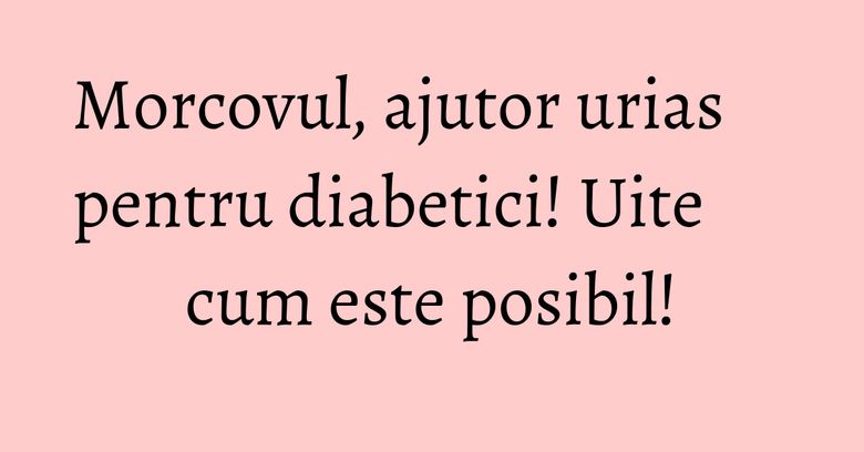 Morcovul, ajutor urias pentru diabetici! Uite cum este posibil! Morcovul, ajutor urias pentru diabetici! Uite cum este posibil!