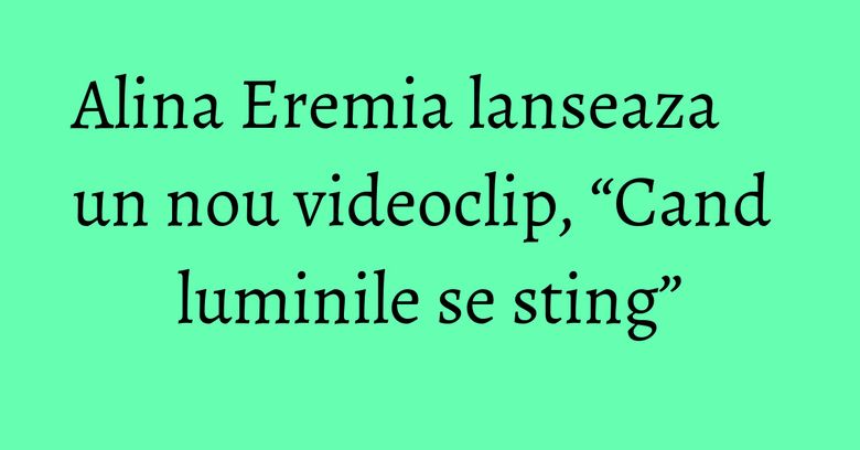 Alina Eremia lanseaza un nou videoclip, “Cand luminile se sting” Alina Eremia lanseaza un nou videoclip, “Cand luminile se sting”