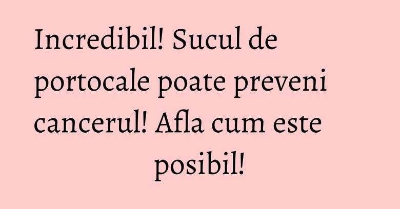 Incredibil! Sucul de portocale poate preveni cancerul! Afla cum este posibil! Incredibil! Sucul de portocale poate preveni cancerul! Afla cum este posibil!