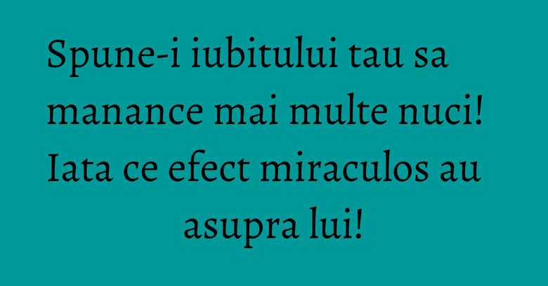 Spune-i iubitului tau sa manance mai multe nuci! Iata ce efect miraculos au asupra lui! Spune-i iubitului tau sa manance mai multe nuci! Iata ce efect miraculos au asupra lui!