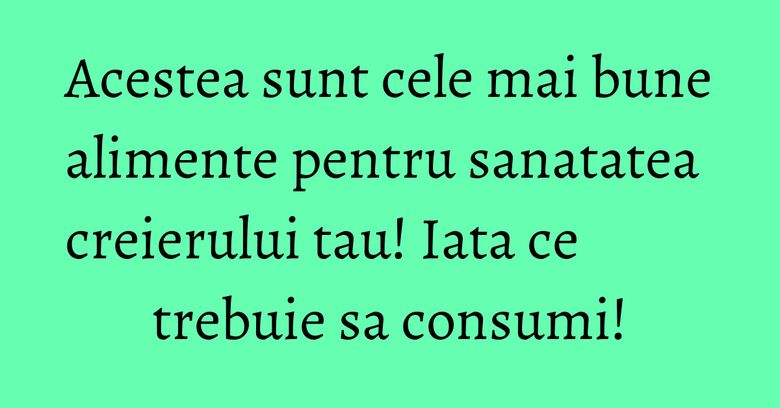 Acestea sunt cele mai bune alimente pentru sanatatea creierului tau! Iata ce trebuie sa consumi!