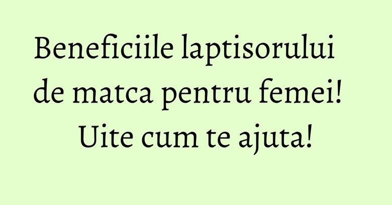 Beneficiile laptisorului de matca pentru femei! Uite cum te ajuta!