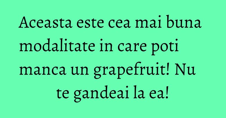 Aceasta este cea mai buna modalitate in care poti manca un grapefruit! Nu te gandeai la ea!