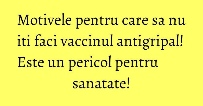 Motivele pentru care sa nu iti faci vaccinul antigripal! Este un pericol pentru sanatate!