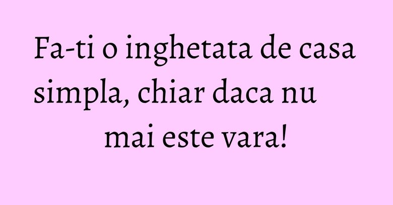 Fa-ti o inghetata de casa simpla, chiar daca nu mai este vara!