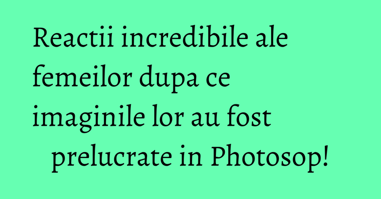 Reactii incredibile ale femeilor dupa ce imaginile lor au fost prelucrate in Photosop! Reactii incredibile ale femeilor dupa ce imaginile lor au fost prelucrate in Photosop!
