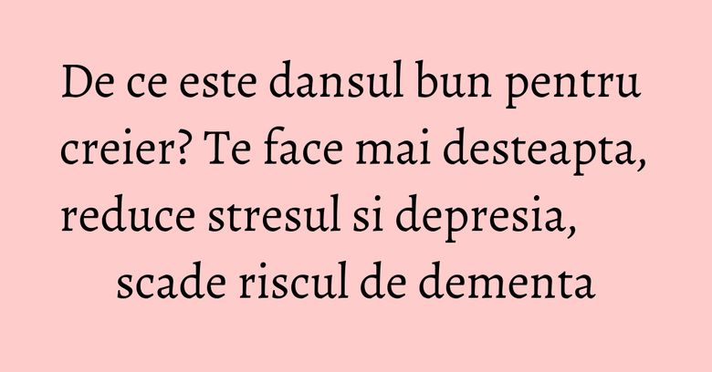 De ce este dansul bun pentru creier? Te face mai desteapta, reduce stresul si depresia, scade riscul de dementa De ce este dansul bun pentru creier? Te face mai desteapta, reduce stresul si depresia, scade riscul de dementa