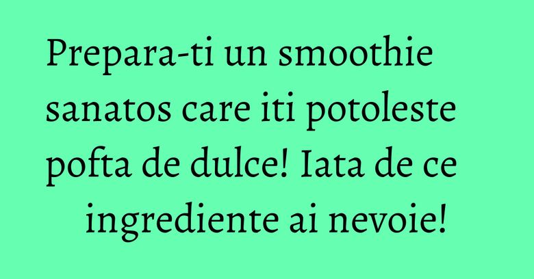 Prepara-ti un smoothie sanatos care iti potoleste pofta de dulce! Iata de ce ingrediente ai nevoie!