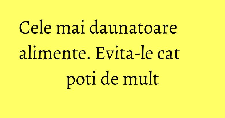 Cele mai daunatoare alimente. Evita-le cat poti de mult