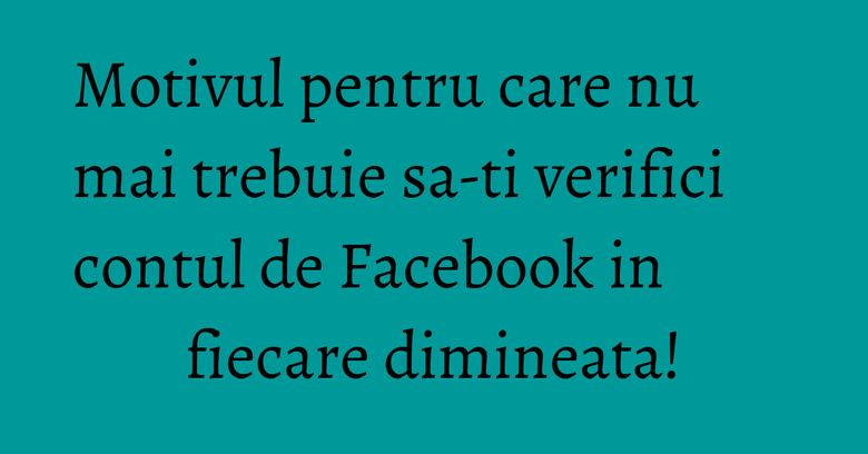 Motivul pentru care nu mai trebuie sa-ti verifici contul de Facebook in fiecare dimineata!