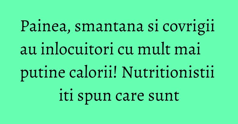 Painea, smantana si covrigii au inlocuitori cu mult mai putine calorii! Nutritionistii iti spun care sunt