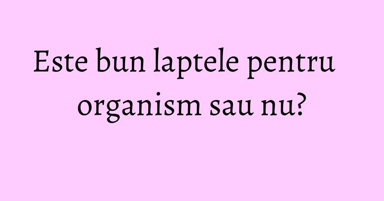 Este bun laptele pentru organism sau nu?