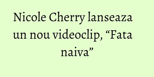 Nicole Cherry lanseaza un nou videoclip, “Fata naiva”