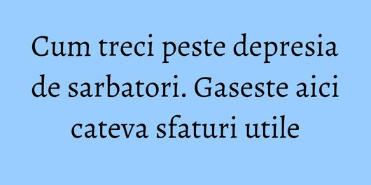 Cum treci peste depresia de sarbatori. Gaseste aici cateva sfaturi utile