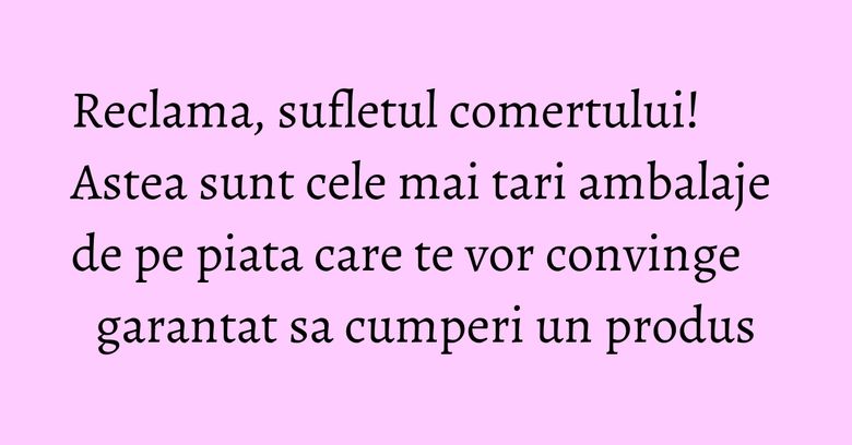 Reclama, sufletul comertului! Astea sunt cele mai tari ambalaje de pe piata care te vor convinge garantat sa cumperi un produs
