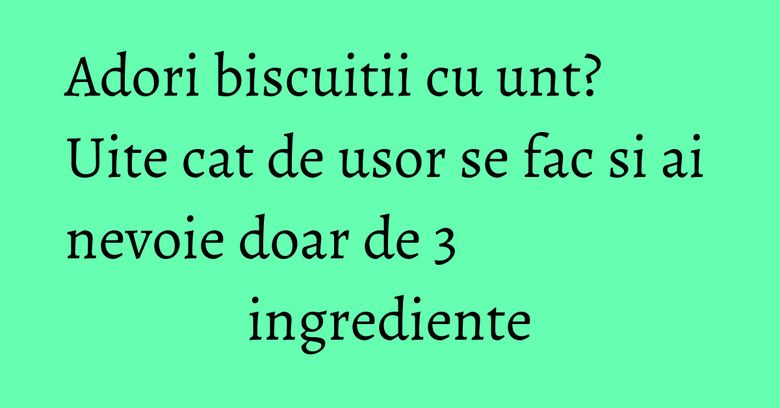 Adori biscuitii cu unt? Uite cat de usor se fac si ai nevoie doar de 3 ingrediente