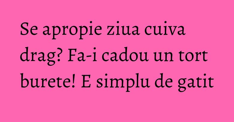 Se apropie ziua cuiva drag? Fa-i cadou un tort burete! E simplu de gatit Se apropie ziua cuiva drag? Fa-i cadou un tort burete! E simplu de gatit