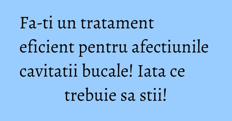 Fa-ti un tratament eficient pentru afectiunile cavitatii bucale! Iata ce trebuie sa stii! Fa-ti un tratament eficient pentru afectiunile cavitatii bucale! Iata ce trebuie sa stii!
