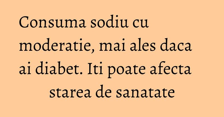 Consuma sodiu cu moderatie, mai ales daca ai diabet. Iti poate afecta starea de sanatate Consuma sodiu cu moderatie, mai ales daca ai diabet. Iti poate afecta starea de sanatate