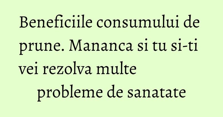 Beneficiile consumului de prune. Mananca si tu si-ti vei rezolva multe probleme de sanatate
