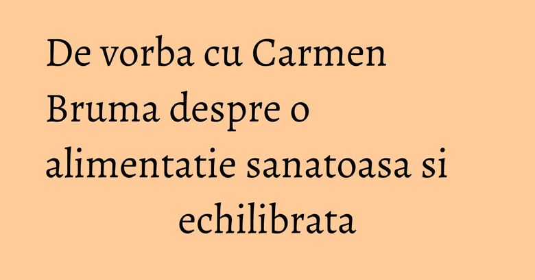 De vorba cu Carmen Bruma despre o alimentatie sanatoasa si echilibrata De vorba cu Carmen Bruma despre o alimentatie sanatoasa si echilibrata