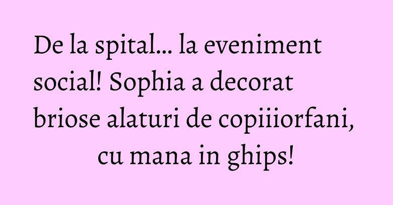 De la spital… la eveniment social! Sophia a decorat briose alaturi de copiiiorfani, cu mana in ghips! De la spital… la eveniment social! Sophia a decorat briose alaturi de copiiiorfani, cu mana in ghips!