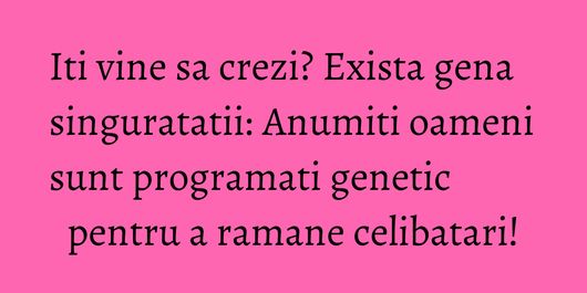 Iti vine sa crezi? Exista gena singuratatii: Anumiti oameni sunt programati genetic pentru a ramane celibatari!