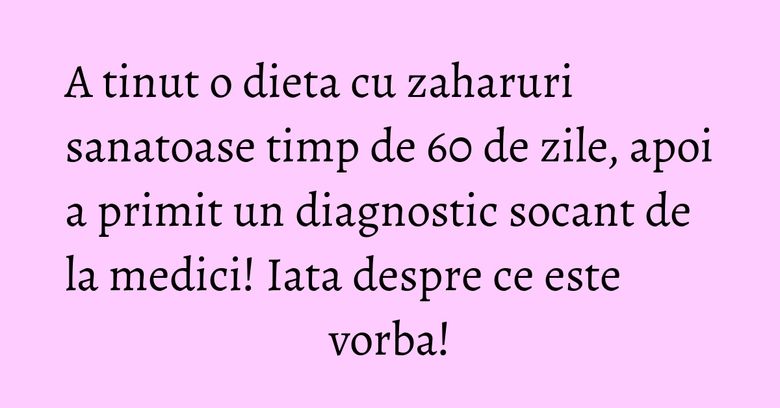 A tinut o dieta cu zaharuri sanatoase timp de 60 de zile, apoi a primit un diagnostic socant de la medici! Iata despre ce este vorba!