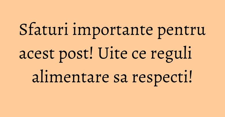 Sfaturi importante pentru acest post! Uite ce reguli alimentare sa respecti!