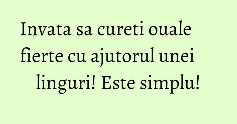 Invata sa cureti ouale fierte cu ajutorul unei linguri! Este simplu!
