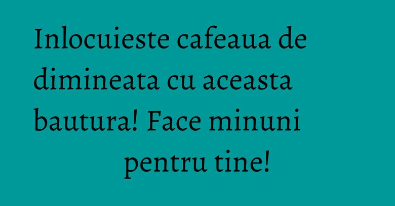 Inlocuieste cafeaua de dimineata cu aceasta bautura! Face minuni pentru tine! Inlocuieste cafeaua de dimineata cu aceasta bautura! Face minuni pentru tine!