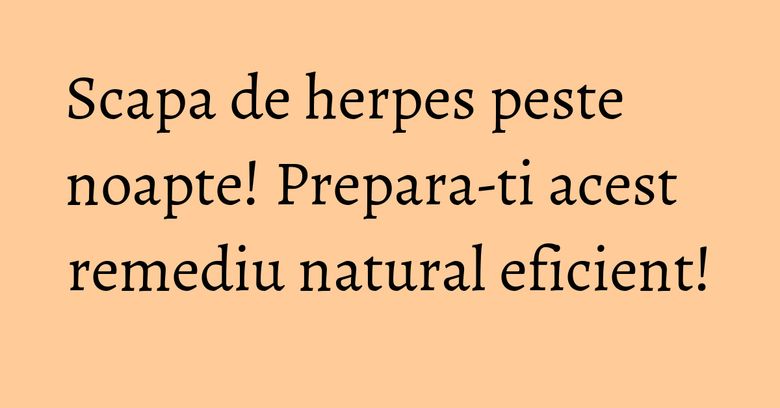 Scapa de herpes peste noapte! Prepara-ti acest remediu natural eficient!