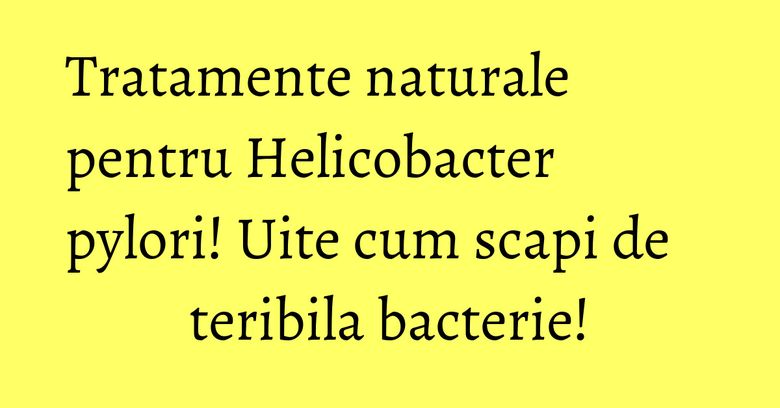 Tratamente naturale pentru Helicobacter pylori! Uite cum scapi de teribila bacterie! Tratamente naturale pentru Helicobacter pylori! Uite cum scapi de teribila bacterie!
