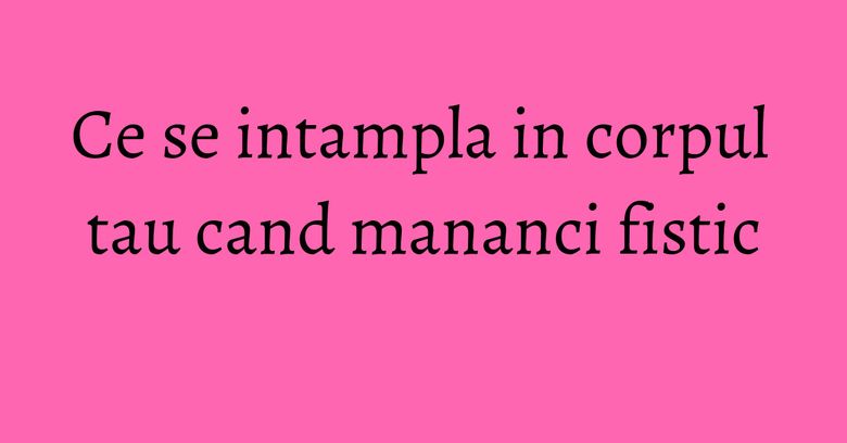 Ce se intampla in corpul tau cand mananci fistic Ce se intampla in corpul tau cand mananci fistic