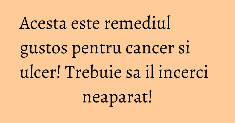 Acesta este remediul gustos pentru cancer si ulcer! Trebuie sa il incerci neaparat!