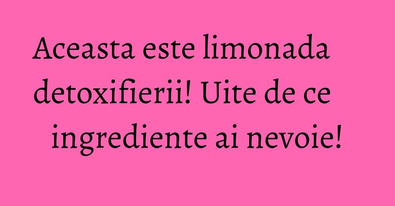 Aceasta este limonada detoxifierii! Uite de ce ingrediente ai nevoie!