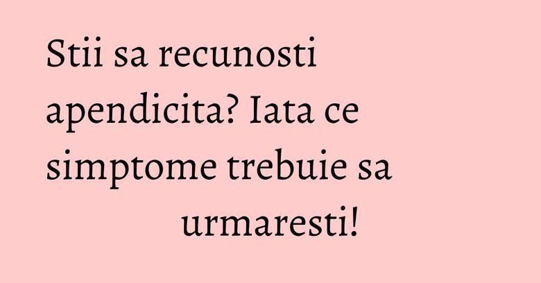 Stii sa recunosti apendicita? Iata ce simptome trebuie sa urmaresti! Stii sa recunosti apendicita? Iata ce simptome trebuie sa urmaresti!