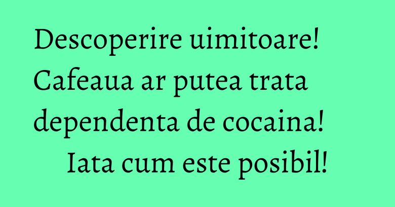 Descoperire uimitoare! Cafeaua ar putea trata dependenta de cocaina! Iata cum este posibil!