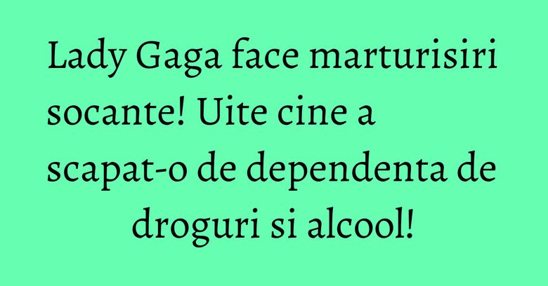 Lady Gaga face marturisiri socante! Uite cine a scapat-o de dependenta de droguri si alcool! Lady Gaga face marturisiri socante! Uite cine a scapat-o de dependenta de droguri si alcool!