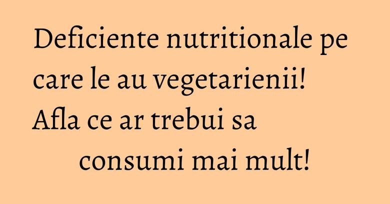 Deficiente nutritionale pe care le au vegetarienii! Afla ce ar trebui sa consumi mai mult! Deficiente nutritionale pe care le au vegetarienii! Afla ce ar trebui sa consumi mai mult!